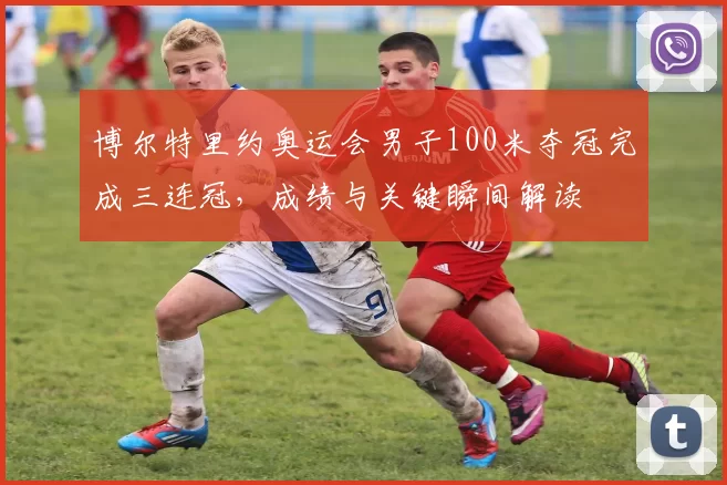 博尔特里约奥运会男子100米夺冠完成三连冠，成绩与关键瞬间解读