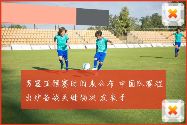 男篮亚预赛时间表公布 中国队赛程出炉备战关键场次 发表于