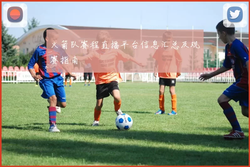 火箭队赛程直播平台信息汇总及观赛指南