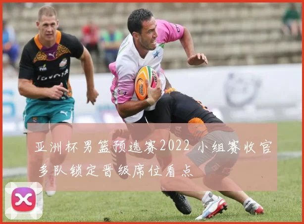 亚洲杯男篮预选赛2022 小组赛收官 多队锁定晋级席位看点