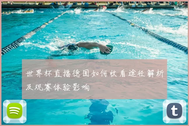 世界杯直播德国如何收看途径解析及观赛体验影响