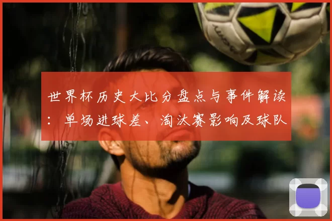 世界杯历史大比分盘点与事件解读:单场进球差、淘汰赛影响及球队排名变动