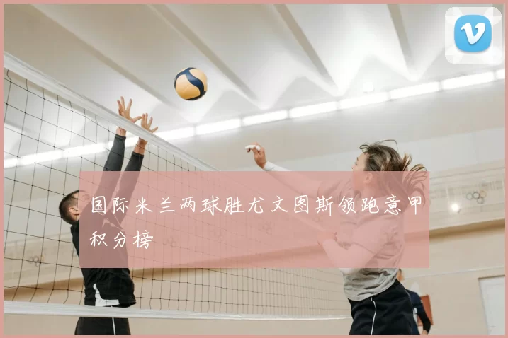 国际米兰两球胜尤文图斯领跑意甲积分榜