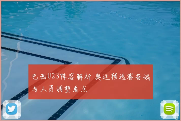 巴西U23阵容解析 奥运预选赛备战与人员调整看点