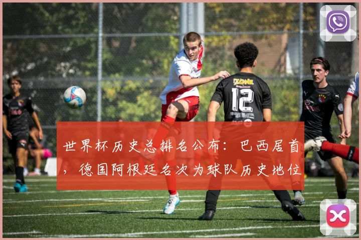 世界杯历史总排名公布:巴西居首,德国阿根廷名次为球队历史地位提供依据