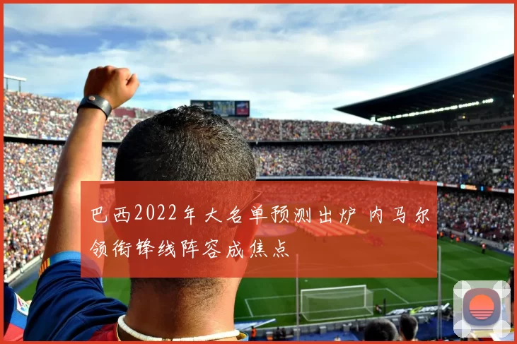 巴西2022年大名单预测出炉 内马尔领衔锋线阵容成焦点