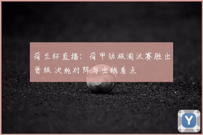 荷兰杯直播：荷甲劲旅淘汰赛胜出晋级 次轮对阵与出线看点