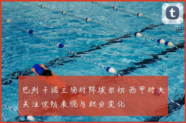 巴列卡诺主场对阵埃尔切 西甲对决关注攻防表现与积分变化