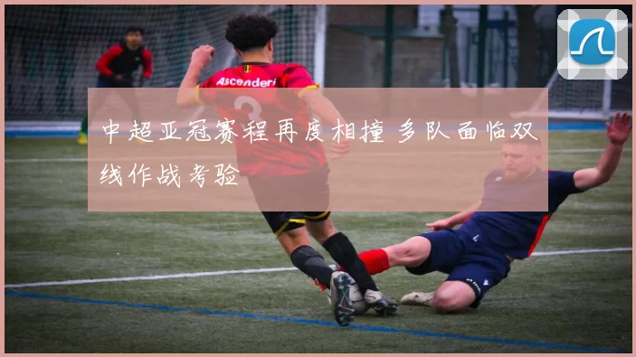 中超亚冠赛程再度相撞 多队面临双线作战考验