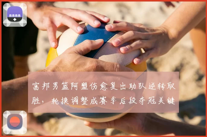 富邦男篮阿盟伤愈复出助队逆转取胜,轮换调整成赛季后段夺冠关键