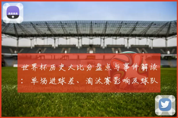 世界杯历史大比分盘点与事件解读:单场进球差、淘汰赛影响及球队排名变动