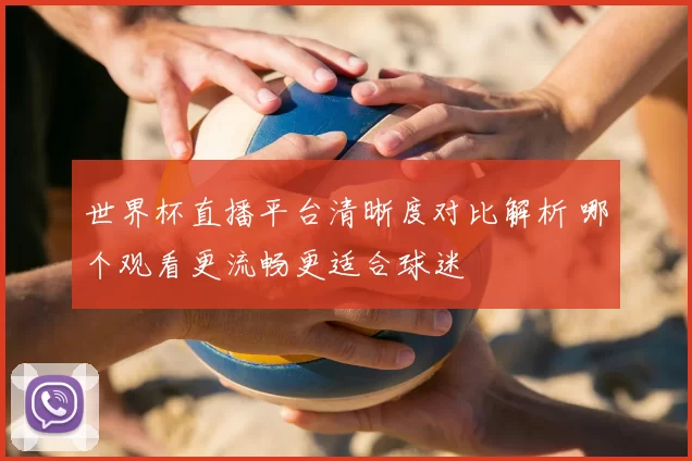 世界杯直播平台清晰度对比解析 哪个观看更流畅更适合球迷