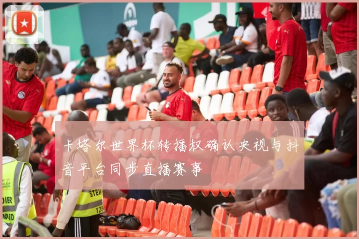 卡塔尔世界杯转播权确认央视与抖音平台同步直播赛事
