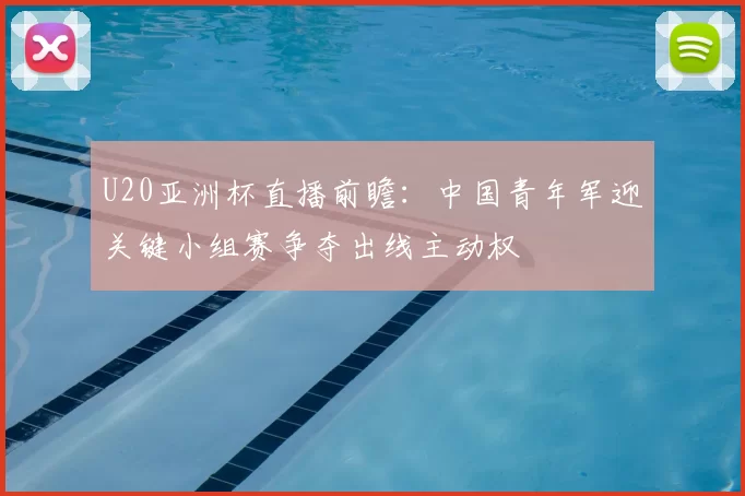 U20亚洲杯直播前瞻：中国青年军迎关键小组赛争夺出线主动权