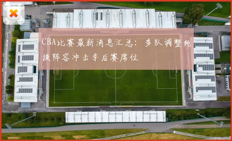 CBA比赛最新消息汇总：多队调整轮换阵容冲击季后赛席位