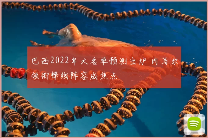 巴西2022年大名单预测出炉 内马尔领衔锋线阵容成焦点
