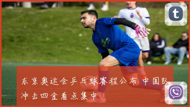 东京奥运会乒乓球赛程公布 中国队冲击四金看点集中