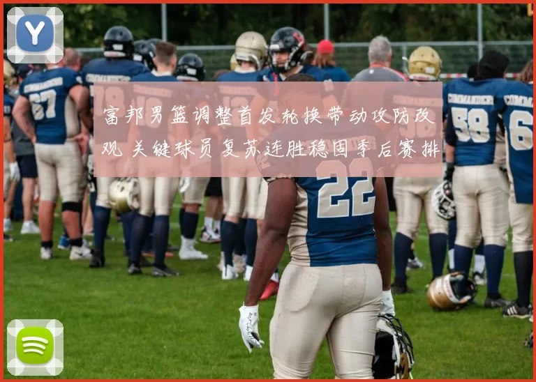 富邦男篮调整首发轮换带动攻防改观 关键球员复苏连胜稳固季后赛排名