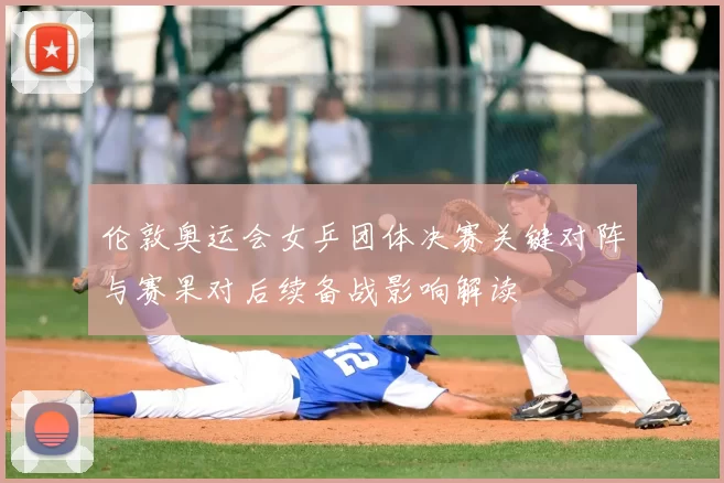 伦敦奥运会女乒团体决赛关键对阵与赛果对后续备战影响解读