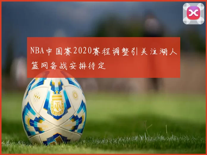 NBA中国赛2020赛程调整引关注湖人篮网备战安排待定