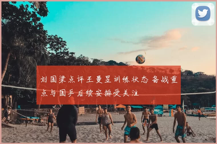 刘国梁点评王曼昱训练状态 备战重点与国乒后续安排受关注