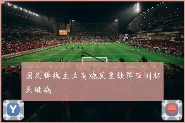 国足锋线主力高烧反复缺阵亚洲杯关键战