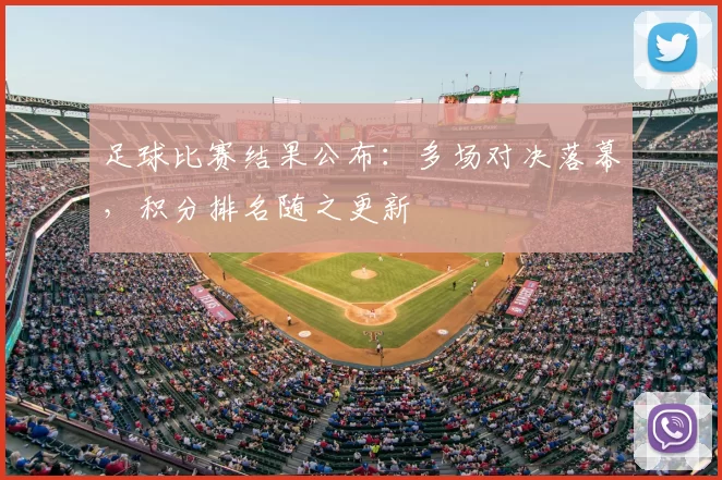 足球比赛结果公布：多场对决落幕，积分排名随之更新
