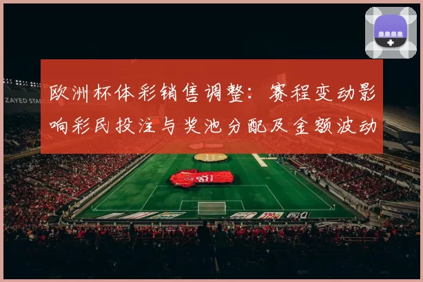欧洲杯体彩销售调整：赛程变动影响彩民投注与奖池分配及金额波动