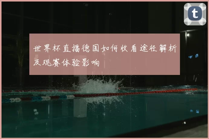 世界杯直播德国如何收看途径解析及观赛体验影响