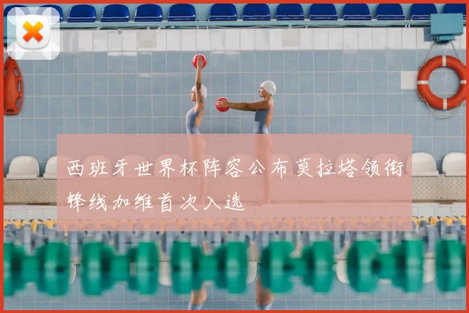 西班牙世界杯阵容公布莫拉塔领衔锋线加维首次入选