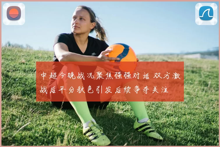 中超今晚战况聚焦强强对话 双方激战后平分秋色引发后续争夺关注