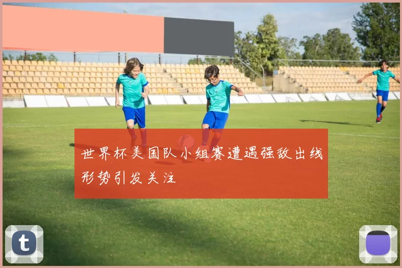 世界杯美国队小组赛遭遇强敌出线形势引发关注