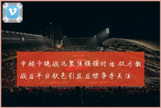 中超今晚战况聚焦强强对话 双方激战后平分秋色引发后续争夺关注