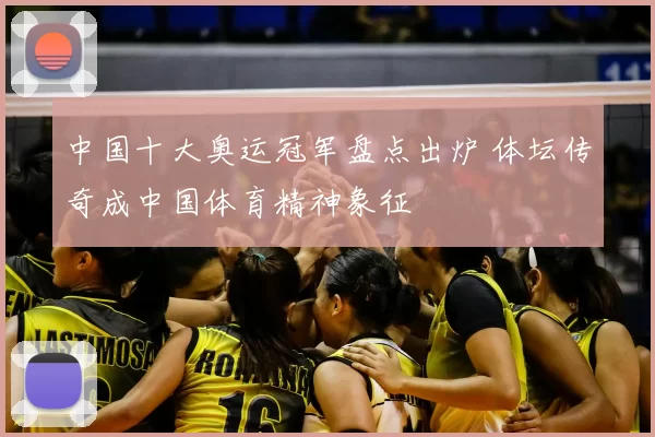 中国十大奥运冠军盘点出炉 体坛传奇成中国体育精神象征