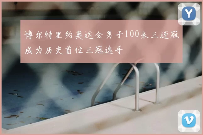 博尔特里约奥运会男子100米三连冠成为历史首位三冠选手