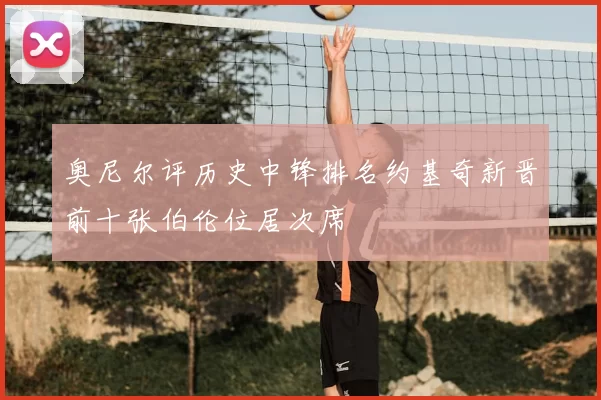 奥尼尔评历史中锋排名约基奇新晋前十张伯伦位居次席