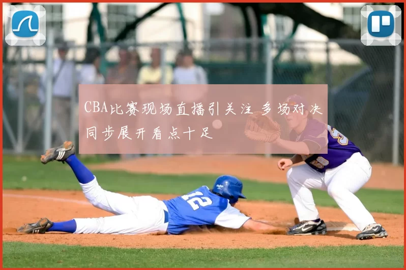 CBA比赛现场直播引关注 多场对决同步展开看点十足