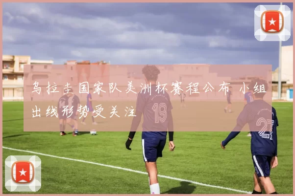 乌拉圭国家队美洲杯赛程公布 小组出线形势受关注