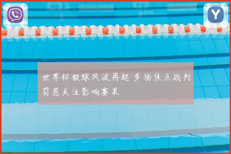 世界杯假球风波再起 多场焦点战判罚惹关注影响赛果