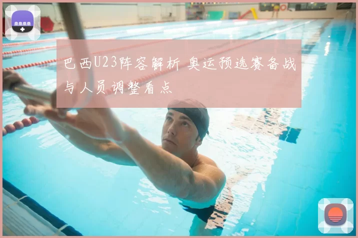 巴西U23阵容解析 奥运预选赛备战与人员调整看点