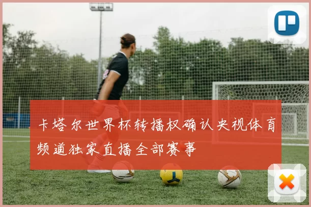 卡塔尔世界杯转播权确认央视体育频道独家直播全部赛事