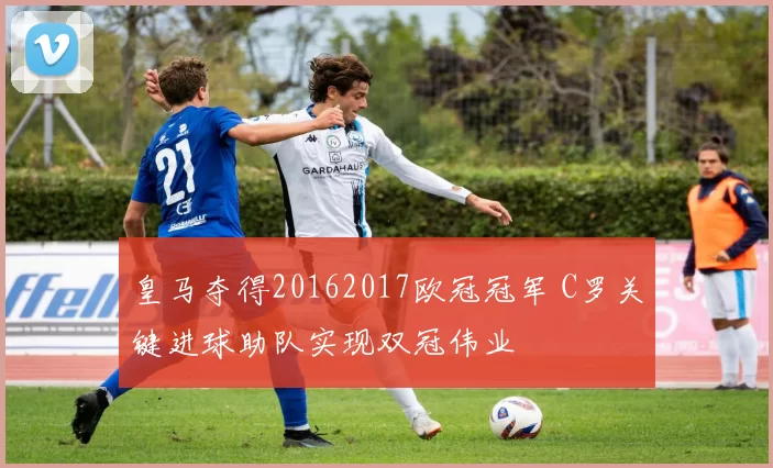 皇马夺得20162017欧冠冠军 C罗关键进球助队实现双冠伟业