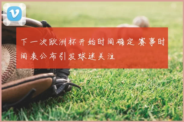 下一次欧洲杯开始时间确定 赛事时间表公布引发球迷关注