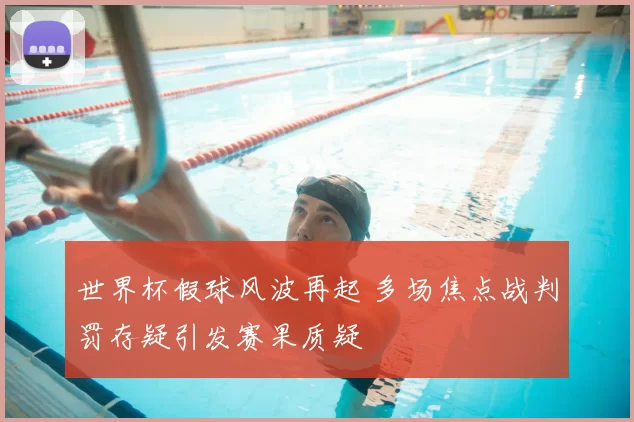 世界杯假球风波再起 多场焦点战判罚存疑引发赛果质疑
