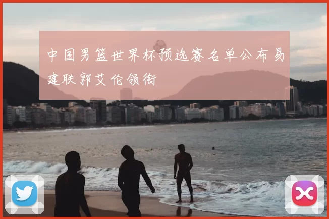 中国男篮世界杯预选赛名单公布易建联郭艾伦领衔