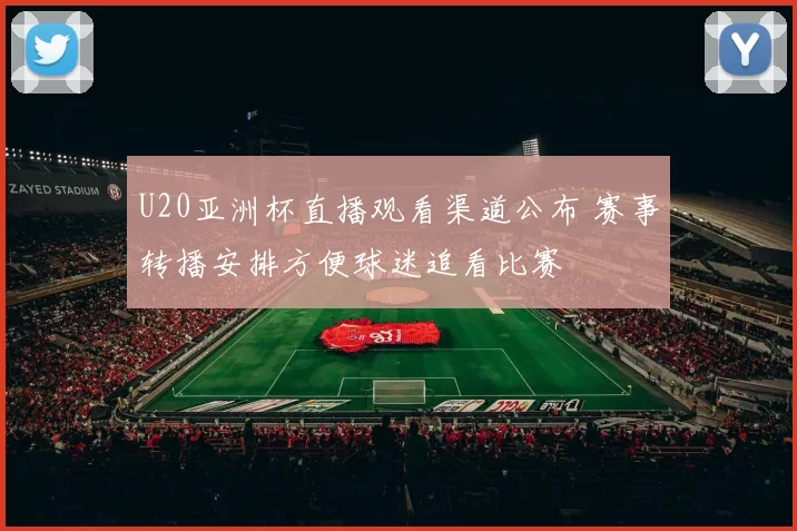 U20亚洲杯直播观看渠道公布 赛事转播安排方便球迷追看比赛
