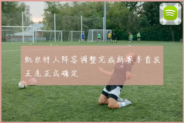 凯尔特人阵容调整完成新赛季首发五虎正式确定