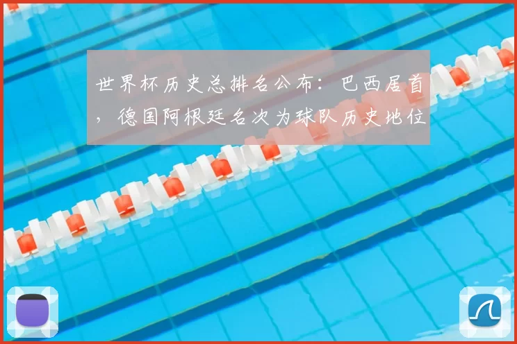 世界杯历史总排名公布:巴西居首,德国阿根廷名次为球队历史地位提供依据